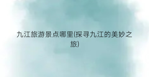 九江旅游景点哪里(探寻九江的美妙之旅)