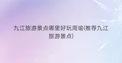 九江旅游景点哪里好玩周瑜(推荐九江旅游景点)