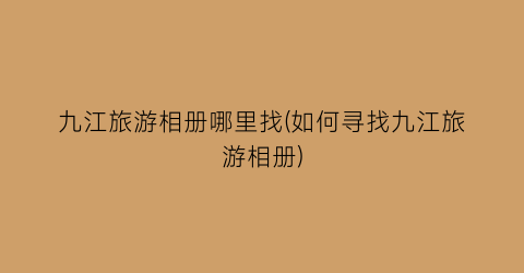 九江旅游相册哪里找(如何寻找九江旅游相册)