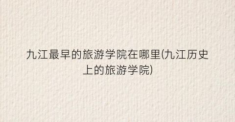 九江最早的旅游学院在哪里(九江历史上的旅游学院)