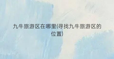 九牛旅游区在哪里(寻找九牛旅游区的位置)