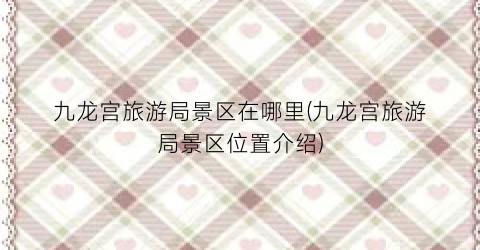 九龙宫旅游局景区在哪里(九龙宫旅游局景区位置介绍)