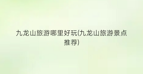九龙山旅游哪里好玩(九龙山旅游景点推荐)