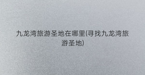 九龙湾旅游圣地在哪里(寻找九龙湾旅游圣地)