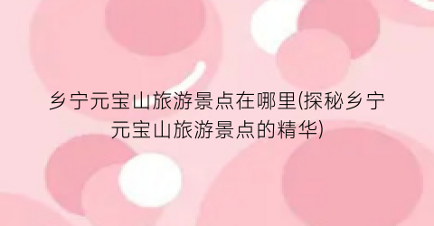 乡宁元宝山旅游景点在哪里(探秘乡宁元宝山旅游景点的精华)