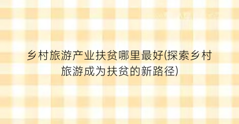 乡村旅游产业扶贫哪里最好(探索乡村旅游成为扶贫的新路径)