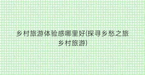 乡村旅游体验感哪里好(探寻乡愁之旅乡村旅游)