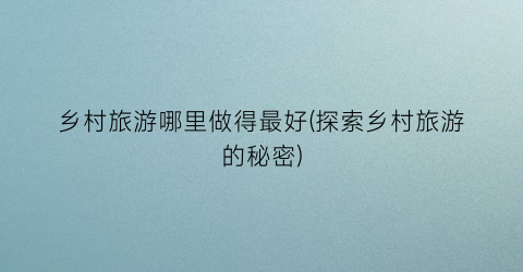 乡村旅游哪里做得最好(探索乡村旅游的秘密)
