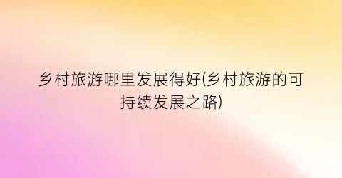 乡村旅游哪里发展得好(乡村旅游的可持续发展之路)