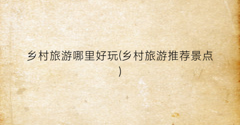 乡村旅游哪里好玩(乡村旅游推荐景点)