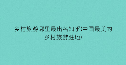 乡村旅游哪里最出名知乎(中国最美的乡村旅游胜地)