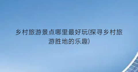 乡村旅游景点哪里最好玩(探寻乡村旅游胜地的乐趣)