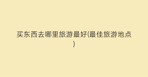 买东西去哪里旅游最好(最佳旅游地点)