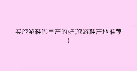 买旅游鞋哪里产的好(旅游鞋产地推荐)