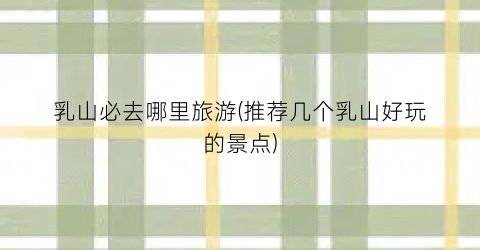乳山必去哪里旅游(推荐几个乳山好玩的景点)