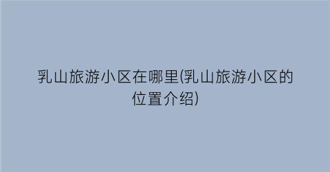 乳山旅游小区在哪里(乳山旅游小区的位置介绍)