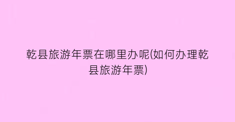 乾县旅游年票在哪里办呢(如何办理乾县旅游年票)