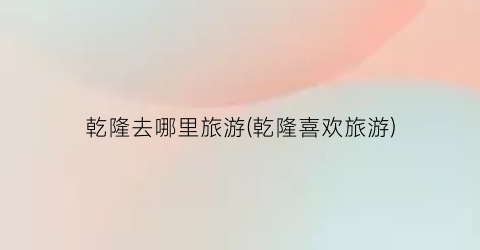 乾隆去哪里旅游(乾隆喜欢旅游)