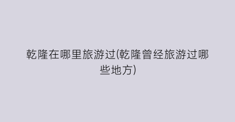 乾隆在哪里旅游过(乾隆曾经旅游过哪些地方)