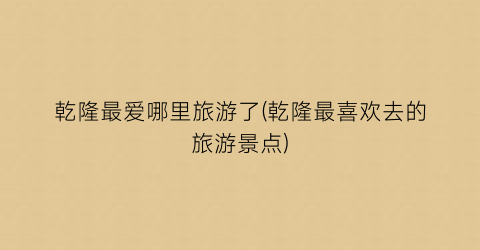 乾隆最爱哪里旅游了(乾隆最喜欢去的旅游景点)