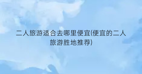 二人旅游适合去哪里便宜(便宜的二人旅游胜地推荐)