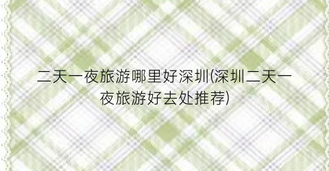 二天一夜旅游哪里好深圳(深圳二天一夜旅游好去处推荐)