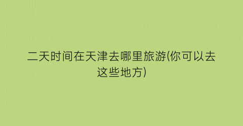 二天时间在天津去哪里旅游(你可以去这些地方)