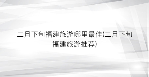 二月下旬福建旅游哪里最佳(二月下旬福建旅游推荐)