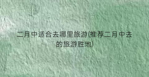 二月中适合去哪里旅游(推荐二月中去的旅游胜地)