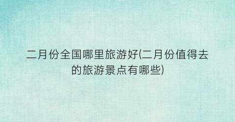 二月份全国哪里旅游好(二月份值得去的旅游景点有哪些)