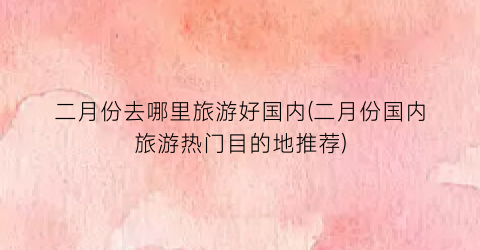 二月份去哪里旅游好国内(二月份国内旅游热门目的地推荐)