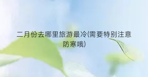 二月份去哪里旅游最冷(需要特别注意防寒哦)