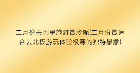 二月份去哪里旅游最冷呢(二月份最适合去北极游玩体验极寒的独特景象)