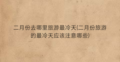 二月份去哪里旅游最冷天(二月份旅游的最冷天应该注意哪些)