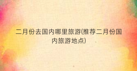二月份去国内哪里旅游(推荐二月份国内旅游地点)
