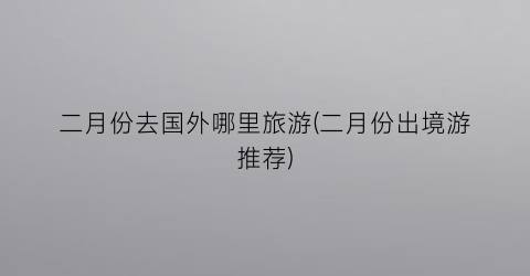 二月份去国外哪里旅游(二月份出境游推荐)