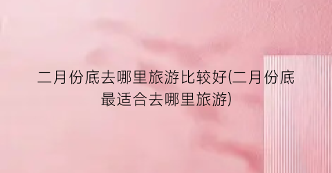 二月份底去哪里旅游比较好(二月份底最适合去哪里旅游)