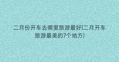 二月份开车去哪里旅游最好(二月开车旅游最美的7个地方)