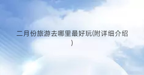 二月份旅游去哪里最好玩(附详细介绍)