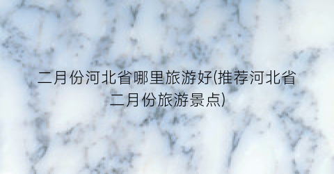二月份河北省哪里旅游好(推荐河北省二月份旅游景点)