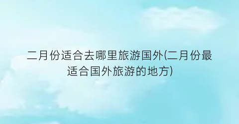 二月份适合去哪里旅游国外(二月份最适合国外旅游的地方)