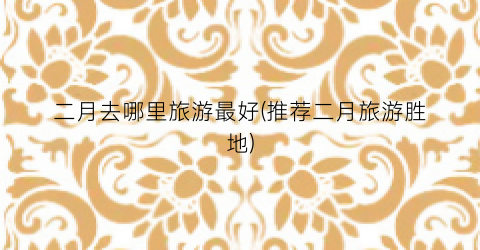二月去哪里旅游最好(推荐二月旅游胜地)