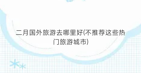 二月国外旅游去哪里好(不推荐这些热门旅游城市)