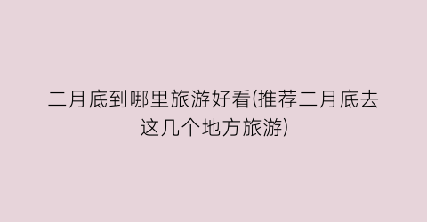 二月底到哪里旅游好看(推荐二月底去这几个地方旅游)
