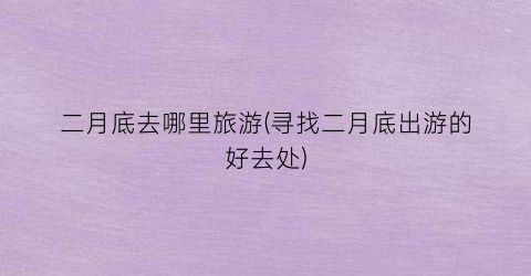 二月底去哪里旅游(寻找二月底出游的好去处)