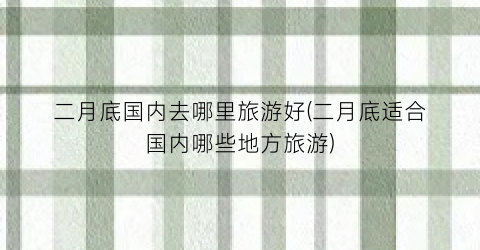 二月底国内去哪里旅游好(二月底适合国内哪些地方旅游)