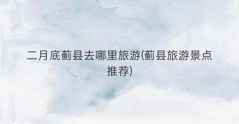 二月底蓟县去哪里旅游(蓟县旅游景点推荐)