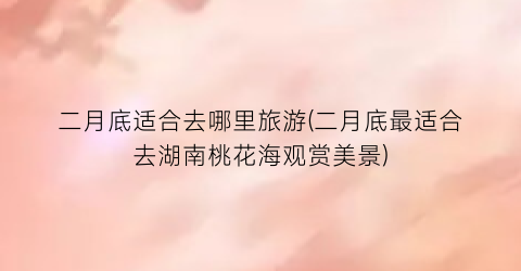 二月底适合去哪里旅游(二月底最适合去湖南桃花海观赏美景)