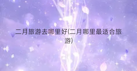二月旅游去哪里好(二月哪里最适合旅游)