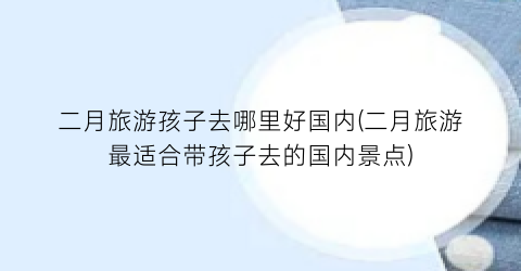 二月旅游孩子去哪里好国内(二月旅游最适合带孩子去的国内景点)